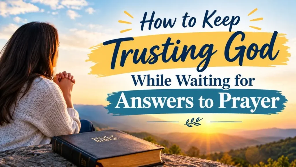 How to Keep Trusting God While Waiting for Answers to Prayer